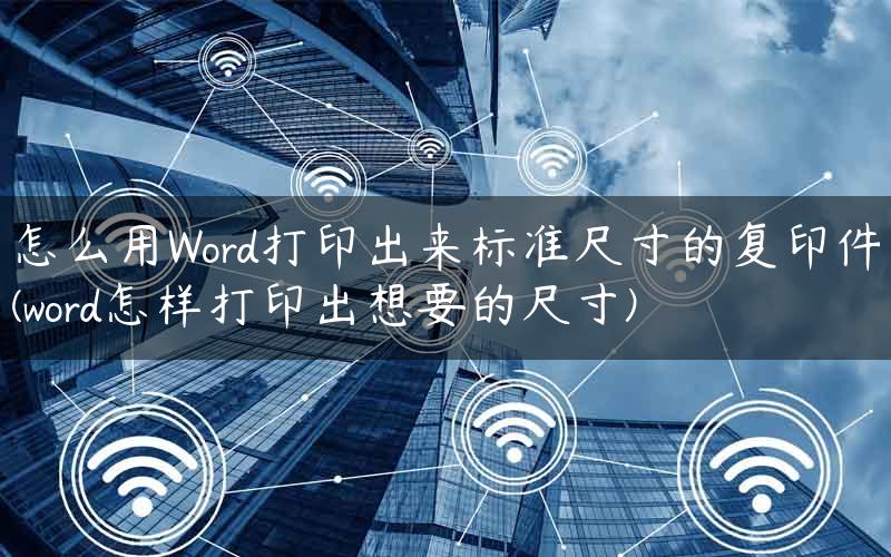 怎么用Word打印出来标准尺寸的复印件(word怎样打印出想要的尺寸)