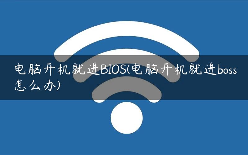 电脑开机就进BIOS(电脑开机就进boss怎么办)