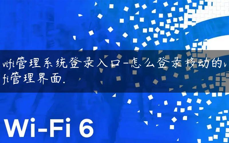 wifi管理系统登录入口-怎么登录移动的wifi管理界面.