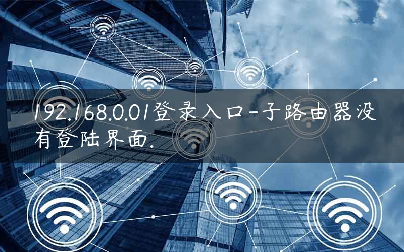 192.168.0.01登录入口-子路由器没有登陆界面.