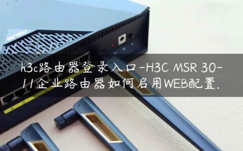 h3c路由器登录入口-H3C MSR 30-11企业路由器如何启用WEB配置.