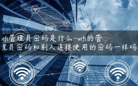 wifi管理员密码是什么-wifi的管理员密码和别人连接使用的密码一样吗.