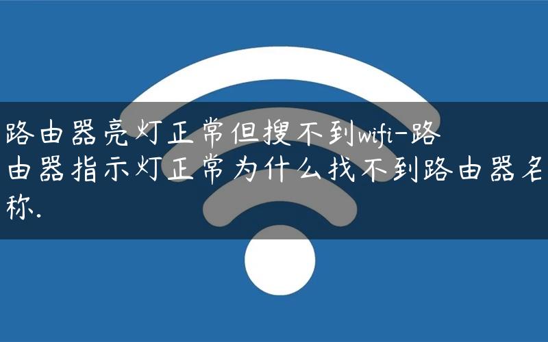 路由器亮灯正常但搜不到wifi-路由器指示灯正常为什么找不到路由器名称.