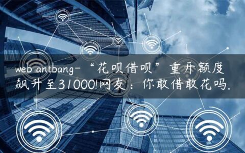 web antbang-“花呗借呗”重开额度飙升至31000!网友：你敢借敢花吗.