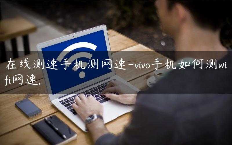 在线测速手机测网速-vivo手机如何测wifi网速.