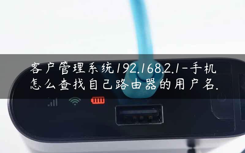 客户管理系统192.168.2.1-手机怎么查找自己路由器的用户名.