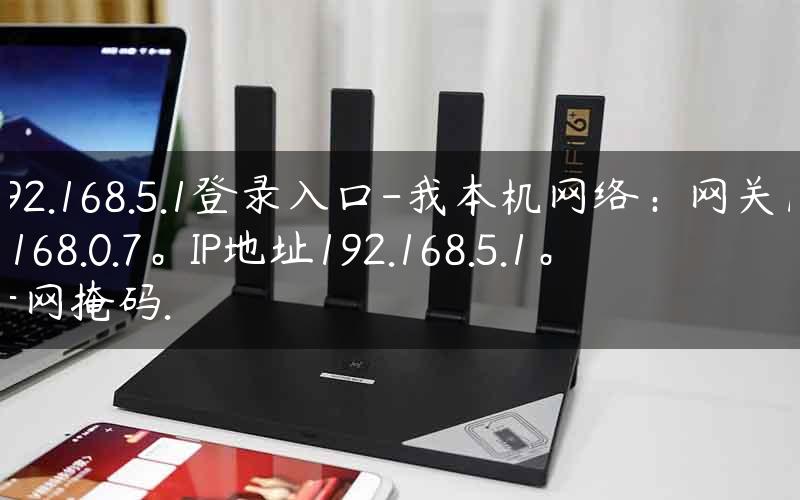 192.168.5.1登录入口-我本机网络：网关192.168.0.7。IP地址192.168.5.1。子网掩码.