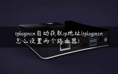 tplogincn自动获取ip地址(tplogincn怎么设置两个路由器)