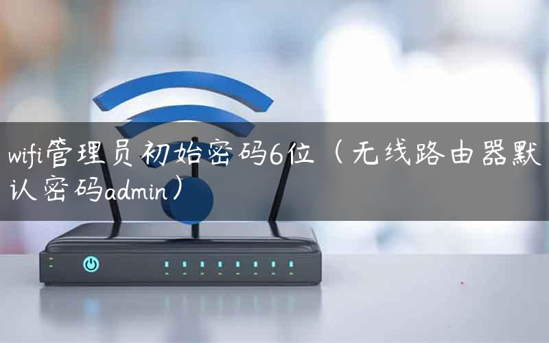 wifi管理员初始密码6位（无线路由器默认密码admin）