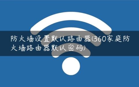 防火墙设置默认路由器(360家庭防火墙路由器默认密码)