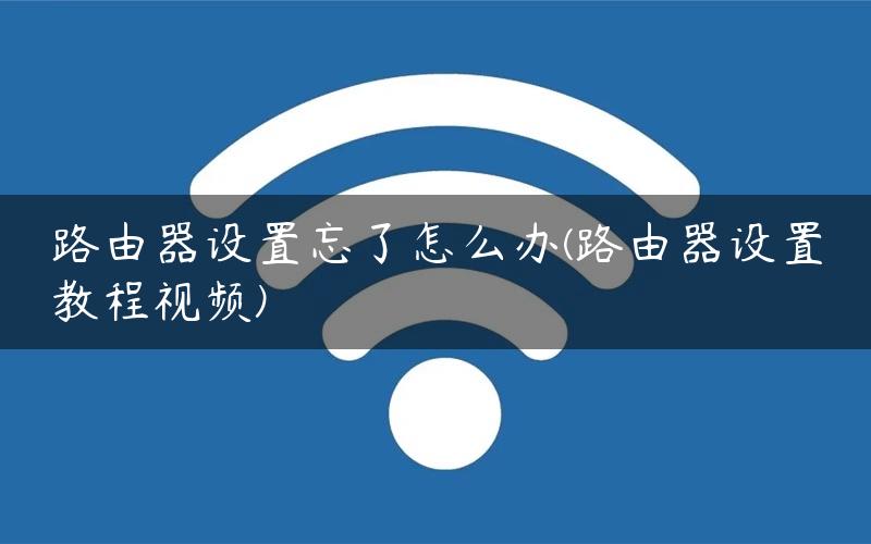 路由器设置忘了怎么办(路由器设置教程视频)