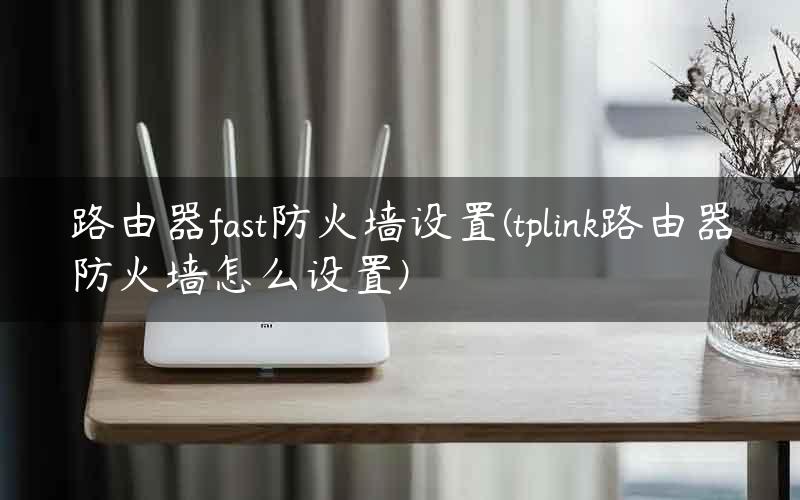 路由器fast防火墙设置(tplink路由器防火墙怎么设置)