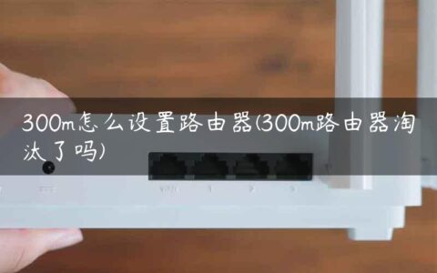 300m怎么设置路由器(300m路由器淘汰了吗)