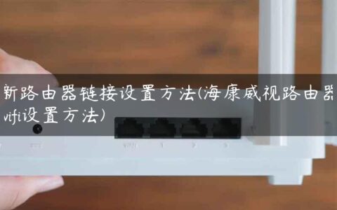 新路由器链接设置方法(海康威视路由器wifi设置方法)