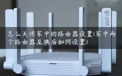 怎么关闭家中的路由器设置(家中两个路由器互换后如何设置)