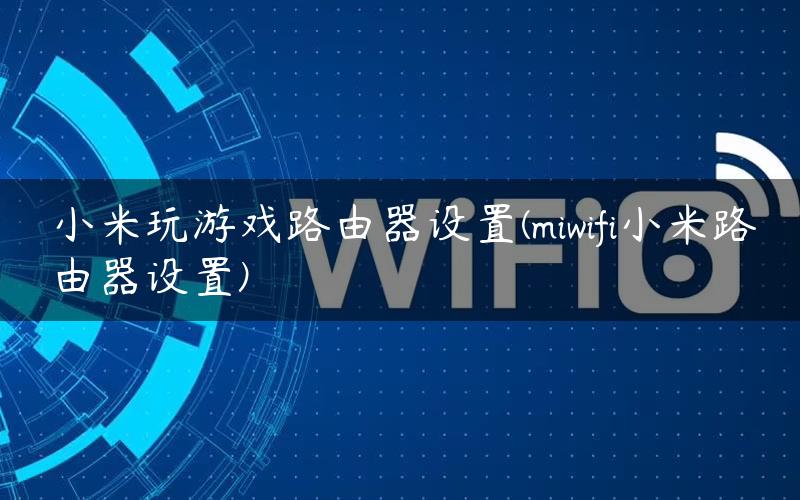 小米玩游戏路由器设置(miwifi小米路由器设置)