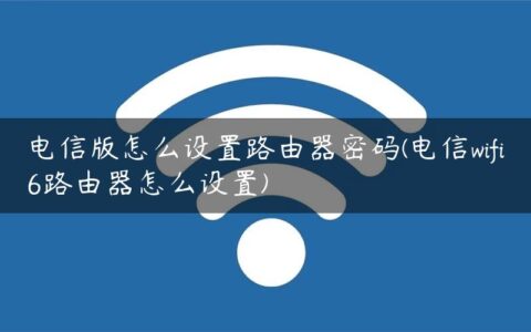 电信版怎么设置路由器密码(电信wifi6路由器怎么设置)