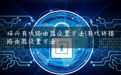 绍兴有线路由器设置方法(有线桥接路由器设置方法)