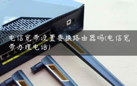 电信宽带设置要换路由器吗(电信宽带办理电话)