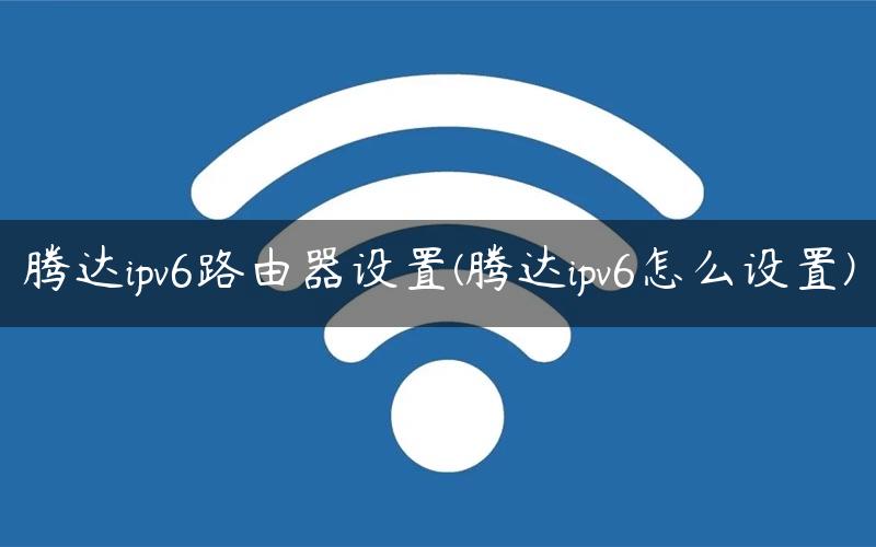 腾达ipv6路由器设置(腾达ipv6怎么设置)