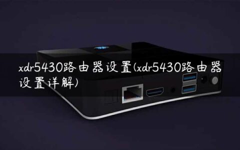 xdr5430路由器设置(xdr5430路由器设置详解)