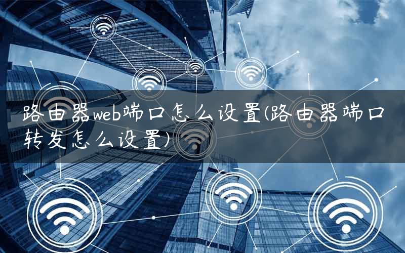 路由器web端口怎么设置(路由器端口转发怎么设置)