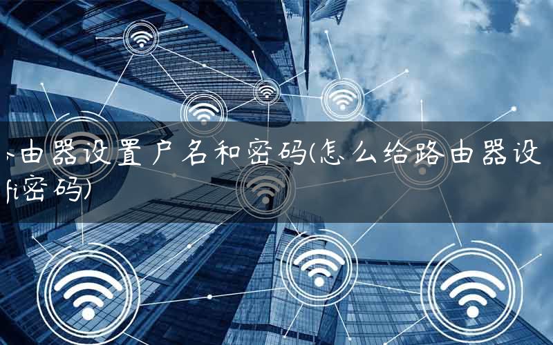 路由器设置户名和密码(怎么给路由器设置wifi密码)