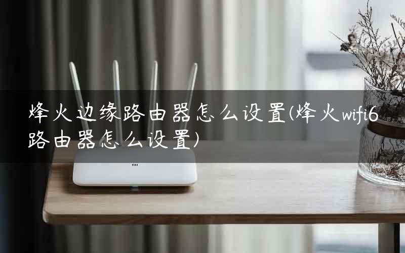 烽火边缘路由器怎么设置(烽火wifi6路由器怎么设置)