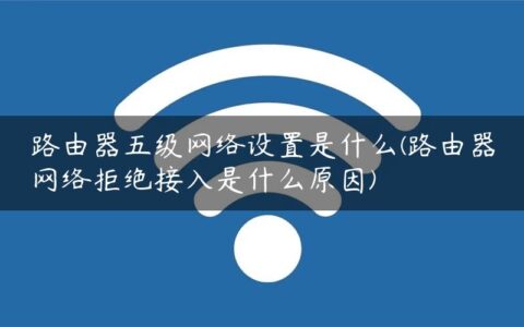 路由器五级网络设置是什么(路由器网络拒绝接入是什么原因)