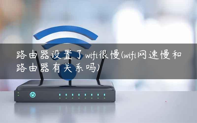 路由器设置了wifi很慢(wifi网速慢和路由器有关系吗)