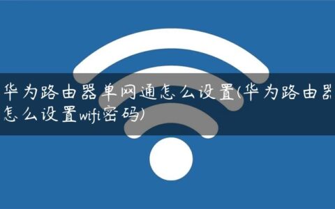 华为路由器单网通怎么设置(华为路由器怎么设置wifi密码)