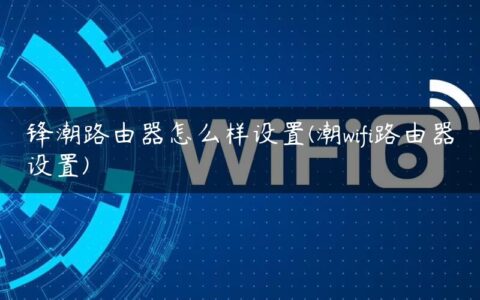 锋潮路由器怎么样设置(潮wifi路由器设置)