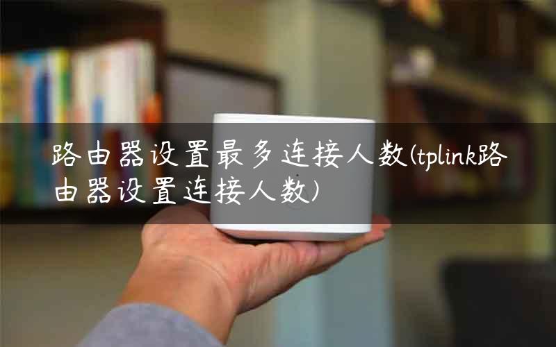 路由器设置最多连接人数(tplink路由器设置连接人数)