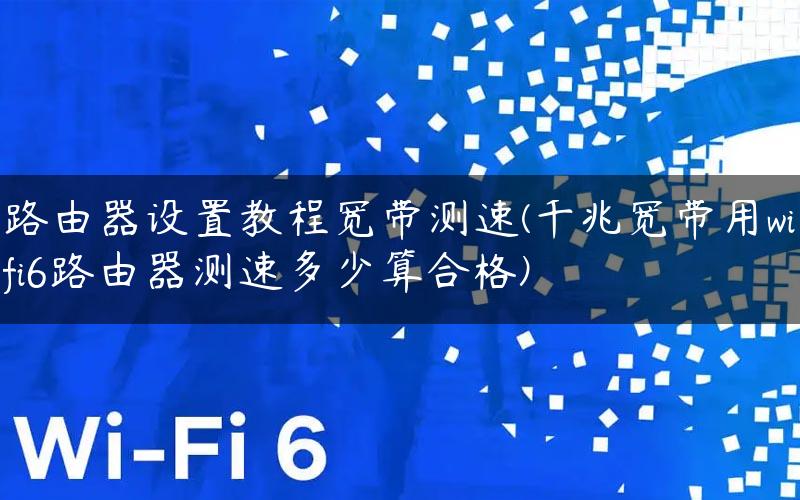 路由器设置教程宽带测速(千兆宽带用wifi6路由器测速多少算合格)