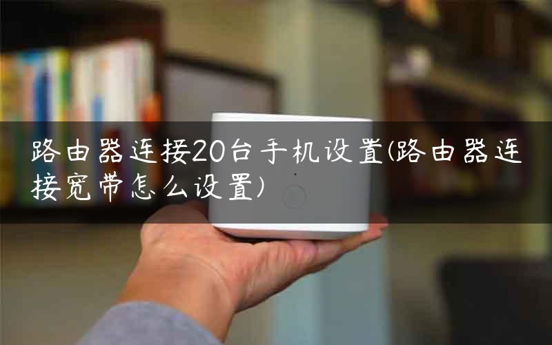 路由器连接20台手机设置(路由器连接宽带怎么设置)