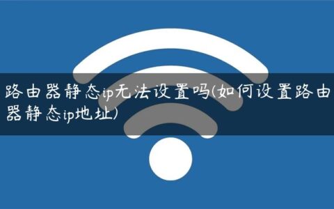 路由器静态ip无法设置吗(如何设置路由器静态ip地址)