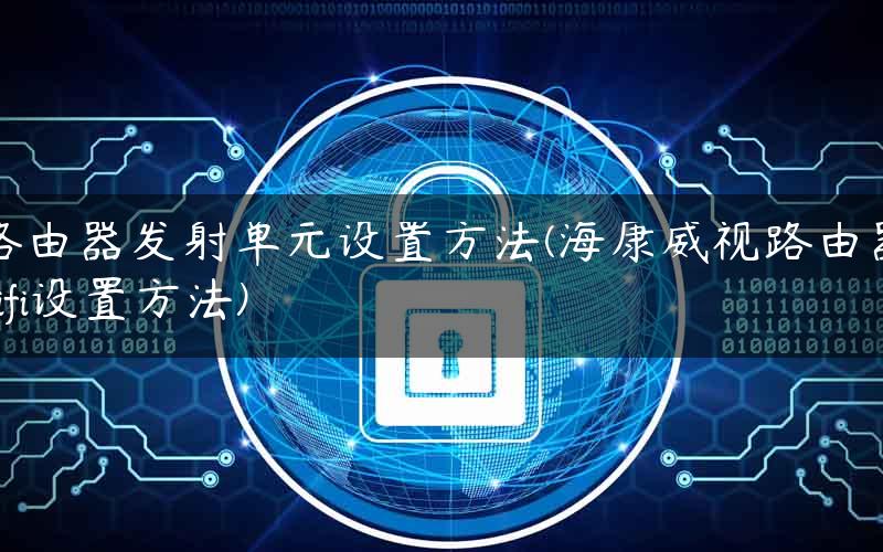 路由器发射单元设置方法(海康威视路由器wifi设置方法)