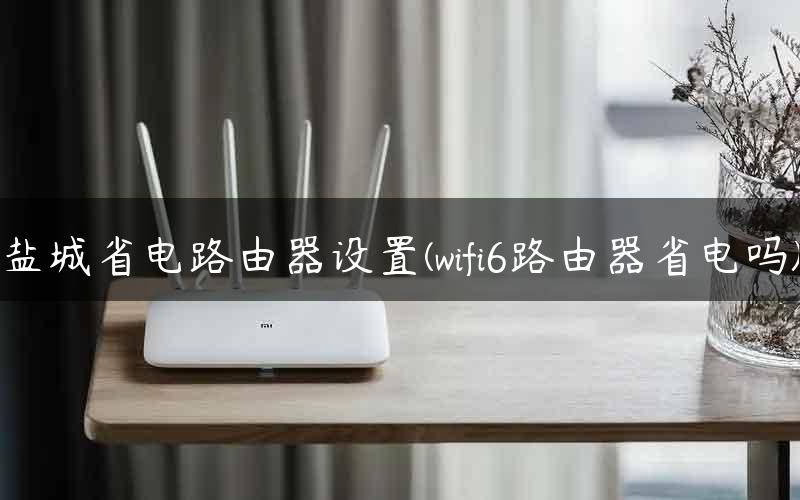 盐城省电路由器设置(wifi6路由器省电吗)